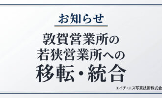 お知らせ_敦賀営業所の若狭営業所への移転・統合_エイチ・エス写真技術株式会社